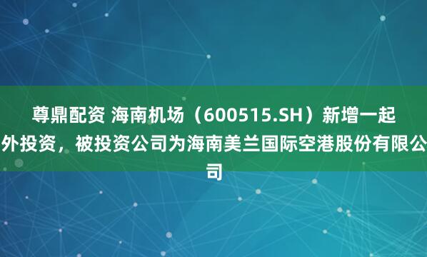 尊鼎配资 海南机场（600515.SH）新增一起对外投资，被投资公司为海南美兰国际空港股份有限公司