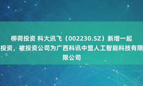 柳荷投资 科大讯飞（002230.SZ）新增一起对外投资，被投资公司为广西科讯中盟人工智能科技有限公司
