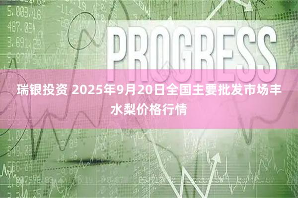 瑞银投资 2025年9月20日全国主要批发市场丰水梨价格行情