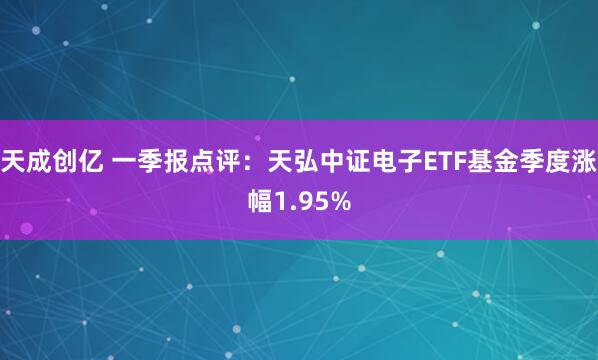 天成创亿 一季报点评：天弘中证电子ETF基金季度涨幅1.95%