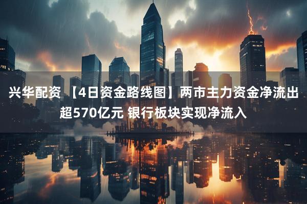 兴华配资 【4日资金路线图】两市主力资金净流出超570亿元 银行板块实现净流入