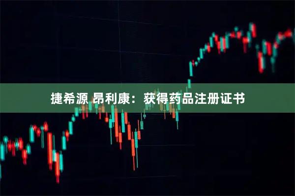 捷希源 昂利康：获得药品注册证书