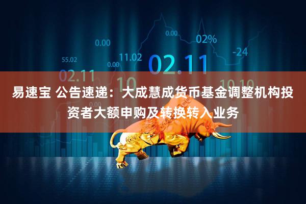 易速宝 公告速递：大成慧成货币基金调整机构投资者大额申购及转换转入业务