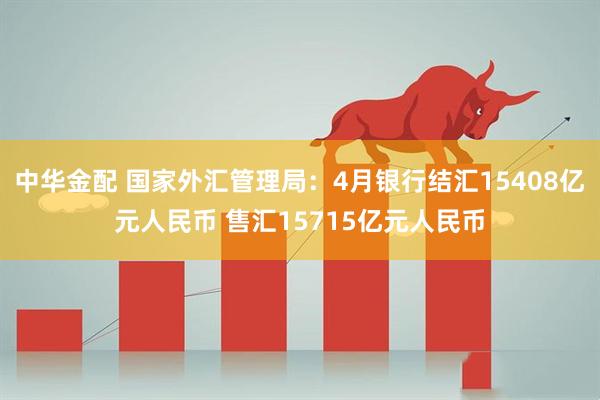 中华金配 国家外汇管理局：4月银行结汇15408亿元人民币 售汇15715亿元人民币