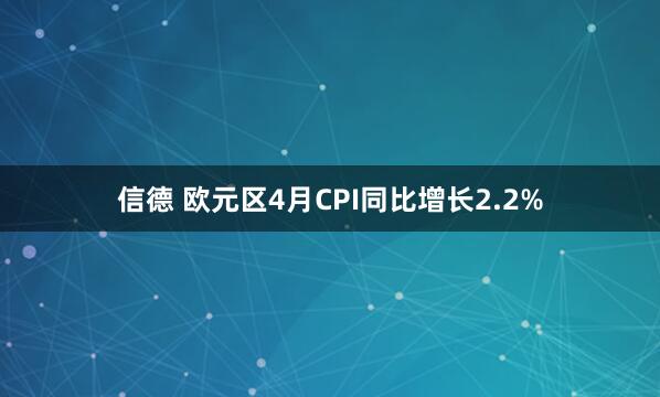 信德 欧元区4月CPI同比增长2.2%