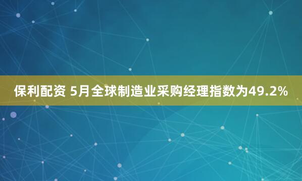 保利配资 5月全球制造业采购经理指数为49.2%