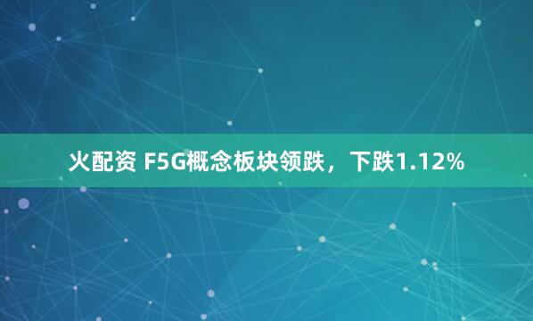 火配资 F5G概念板块领跌，下跌1.12%
