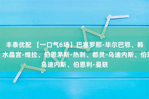 丰泰优配 【一口气6场】巴塞罗那-毕尔巴鄂、韩国-伊朗、水晶宫-维拉、伯恩茅斯-热刺、都灵-乌迪内斯、伯恩利-曼联