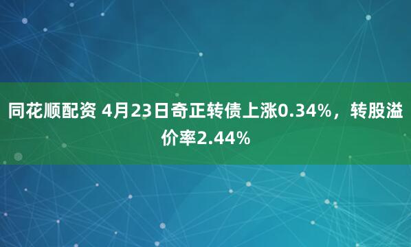 同花顺配资 4月23日奇正转债上涨0.34%，转股溢价率2.44%