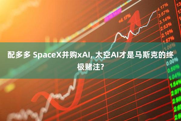 配多多 SpaceX并购xAI, 太空AI才是马斯克的终极赌注?