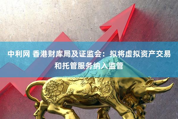 中利网 香港财库局及证监会：拟将虚拟资产交易和托管服务纳入监管