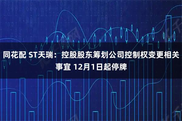 同花配 ST天瑞：控股股东筹划公司控制权变更相关事宜 12月1日起停牌