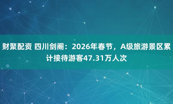 财聚配资 四川剑阁：2026年春节，A级旅游景区累计接待游客47.31万人次