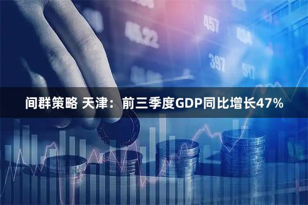 间群策略 天津：前三季度GDP同比增长47%