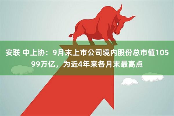 安联 中上协：9月末上市公司境内股份总市值10599万亿，为近4年来各月末最高点