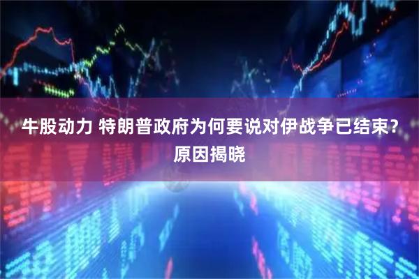 牛股动力 特朗普政府为何要说对伊战争已结束？原因揭晓