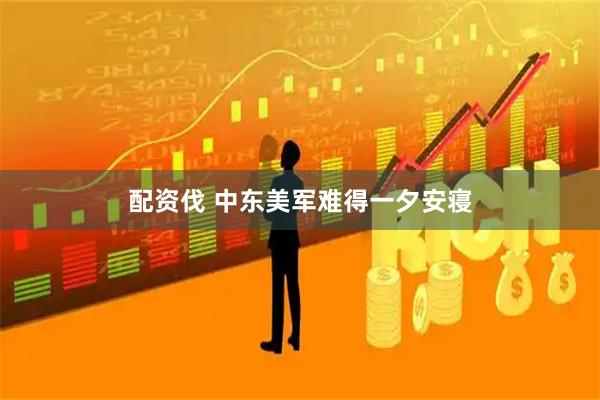 配资伐 中东美军难得一夕安寝