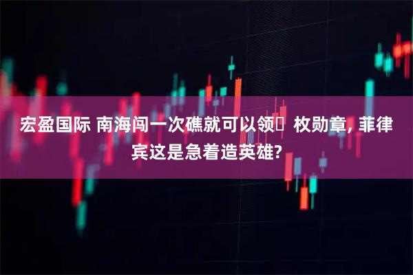 宏盈国际 南海闯一次礁就可以领⼀枚勋章, 菲律宾这是急着造英雄?